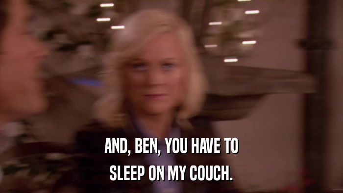 AND, BEN, YOU HAVE TO SLEEP ON MY COUCH. 