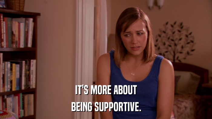 IT'S MORE ABOUT BEING SUPPORTIVE. 