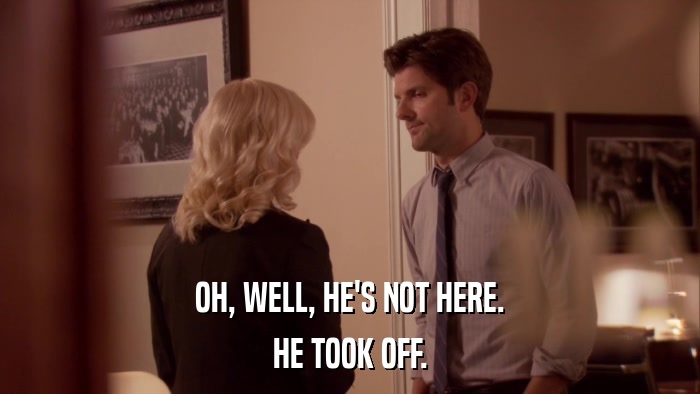 OH, WELL, HE'S NOT HERE. HE TOOK OFF. 