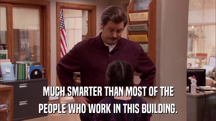 MUCH SMARTER THAN MOST OF THE PEOPLE WHO WORK IN THIS BUILDING. 