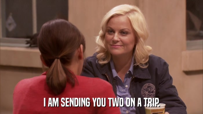 I AM SENDING YOU TWO ON A TRIP.  