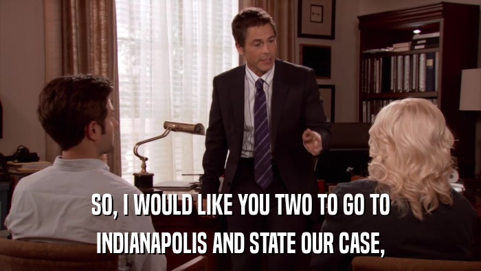 SO, I WOULD LIKE YOU TWO TO GO TO INDIANAPOLIS AND STATE OUR CASE, 