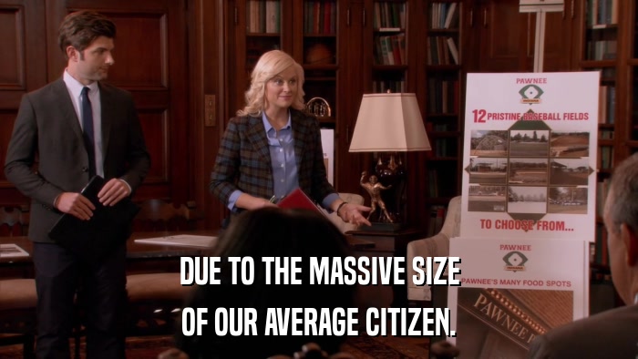 DUE TO THE MASSIVE SIZE OF OUR AVERAGE CITIZEN. 