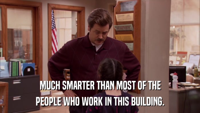 MUCH SMARTER THAN MOST OF THE PEOPLE WHO WORK IN THIS BUILDING. 