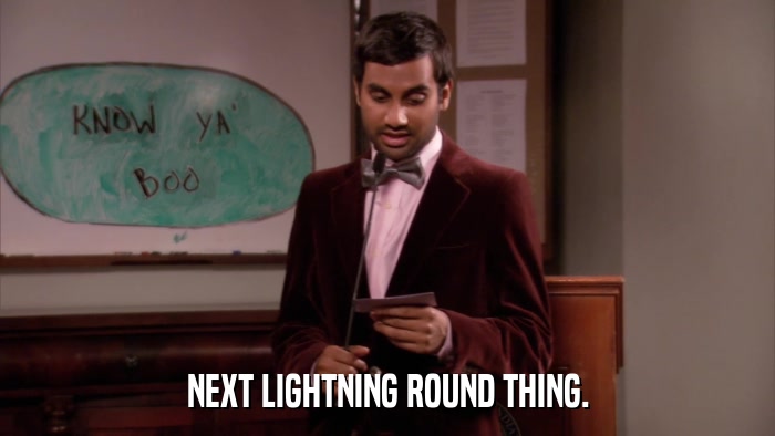 NEXT LIGHTNING ROUND THING.  