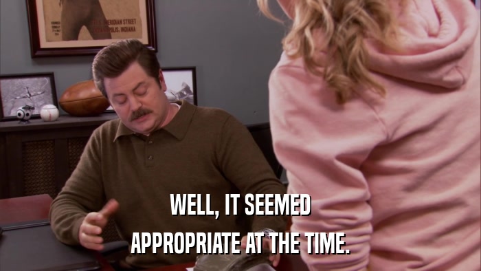 WELL, IT SEEMED APPROPRIATE AT THE TIME. 