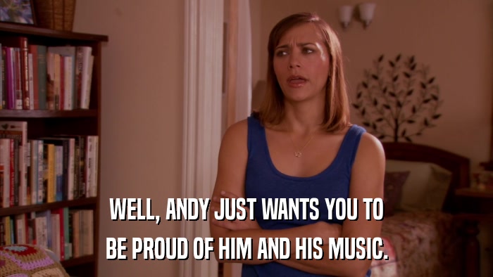 WELL, ANDY JUST WANTS YOU TO BE PROUD OF HIM AND HIS MUSIC. 