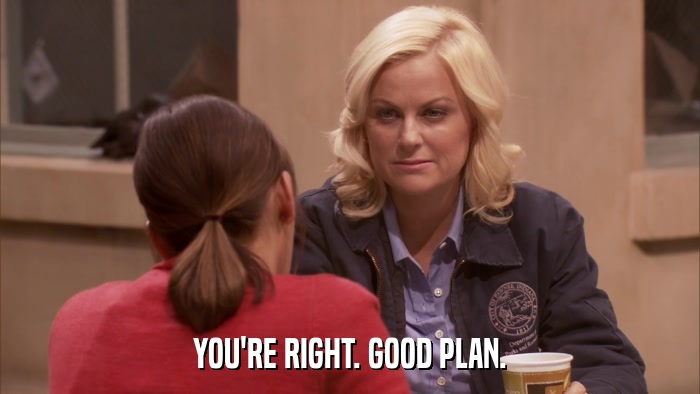 YOU'RE RIGHT. GOOD PLAN.  