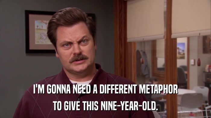 I'M GONNA NEED A DIFFERENT METAPHOR TO GIVE THIS NINE-YEAR-OLD. 