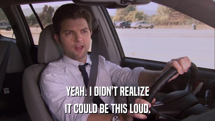 YEAH. I DIDN'T REALIZE IT COULD BE THIS LOUD. 