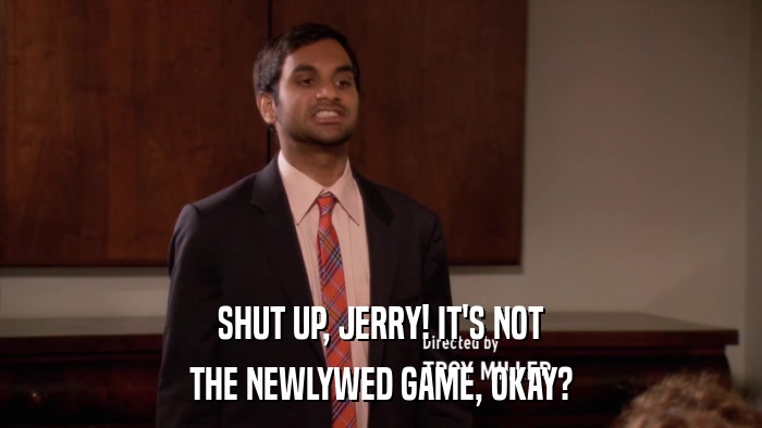 SHUT UP, JERRY! IT'S NOT THE NEWLYWED GAME, OKAY? 