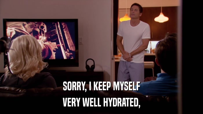 SORRY, I KEEP MYSELF VERY WELL HYDRATED, 
