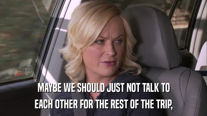 MAYBE WE SHOULD JUST NOT TALK TO EACH OTHER FOR THE REST OF THE TRIP, 