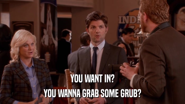 YOU WANT IN? YOU WANNA GRAB SOME GRUB? 