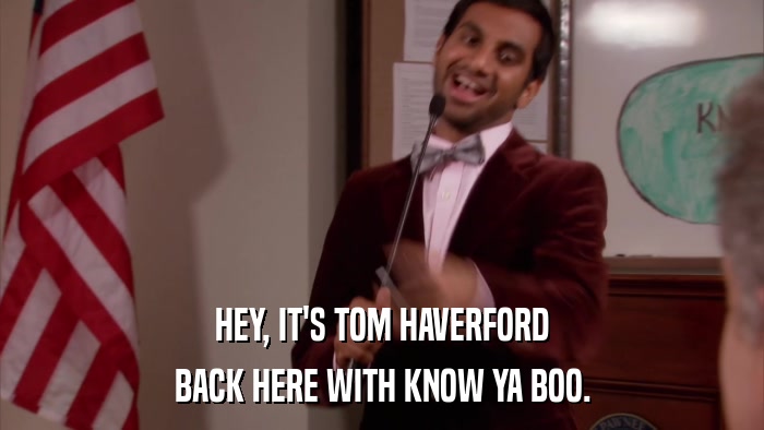 HEY, IT'S TOM HAVERFORD BACK HERE WITH KNOW YA BOO. 