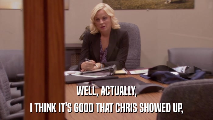WELL, ACTUALLY, I THINK IT'S GOOD THAT CHRIS SHOWED UP, 