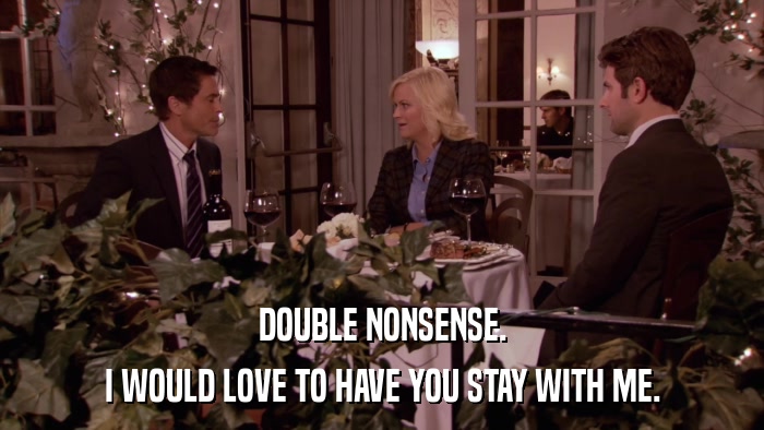DOUBLE NONSENSE. I WOULD LOVE TO HAVE YOU STAY WITH ME. 