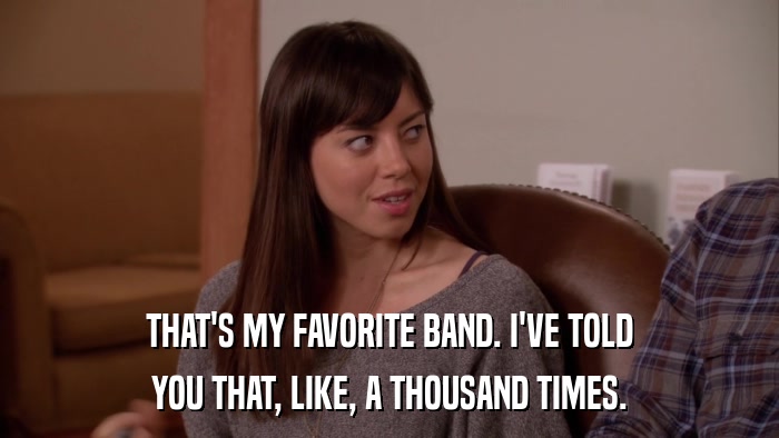 THAT'S MY FAVORITE BAND. I'VE TOLD YOU THAT, LIKE, A THOUSAND TIMES. 
