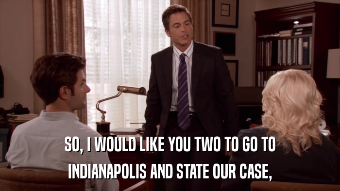 SO, I WOULD LIKE YOU TWO TO GO TO INDIANAPOLIS AND STATE OUR CASE, 