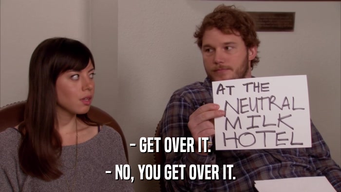 - GET OVER IT. - NO, YOU GET OVER IT. 