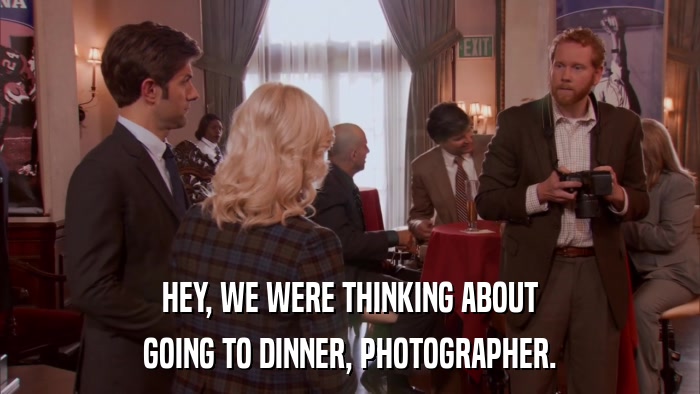 HEY, WE WERE THINKING ABOUT GOING TO DINNER, PHOTOGRAPHER. 