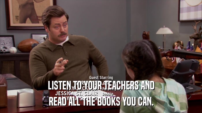 LISTEN TO YOUR TEACHERS AND READ ALL THE BOOKS YOU CAN. 