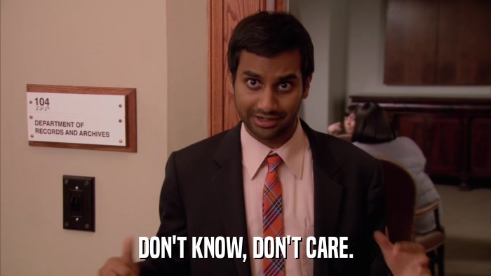 DON'T KNOW, DON'T CARE.  