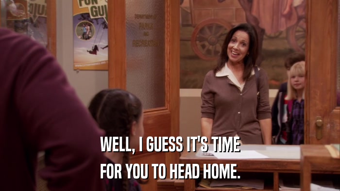 WELL, I GUESS IT'S TIME FOR YOU TO HEAD HOME. 