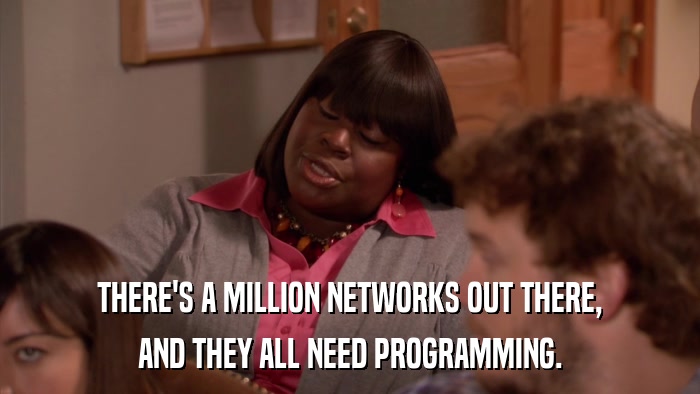 THERE'S A MILLION NETWORKS OUT THERE, AND THEY ALL NEED PROGRAMMING. 