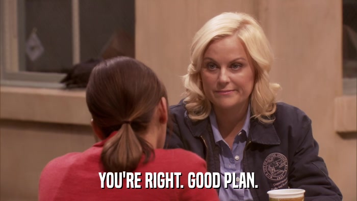 YOU'RE RIGHT. GOOD PLAN.  