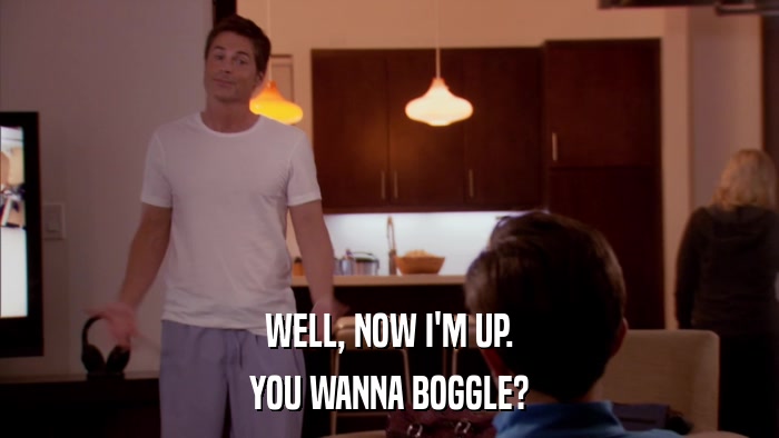 WELL, NOW I'M UP. YOU WANNA BOGGLE? 