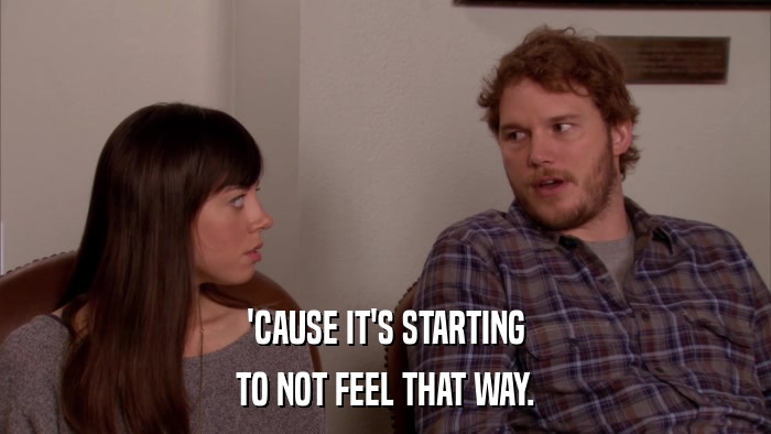'CAUSE IT'S STARTING TO NOT FEEL THAT WAY. 