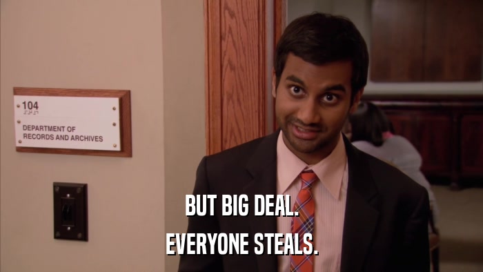 BUT BIG DEAL. EVERYONE STEALS. 