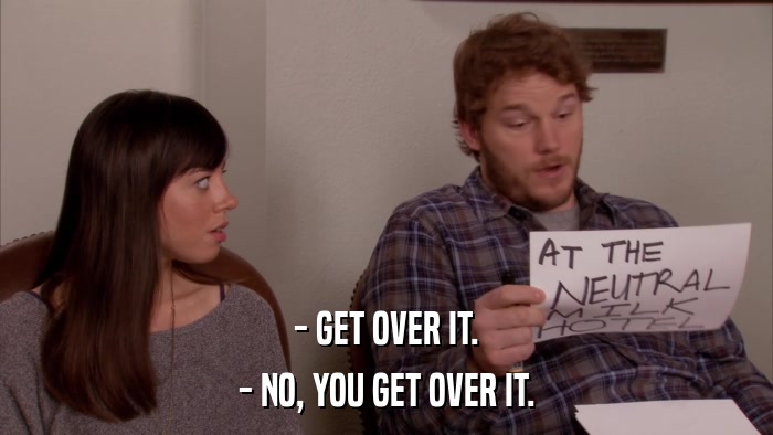 - GET OVER IT. - NO, YOU GET OVER IT. 