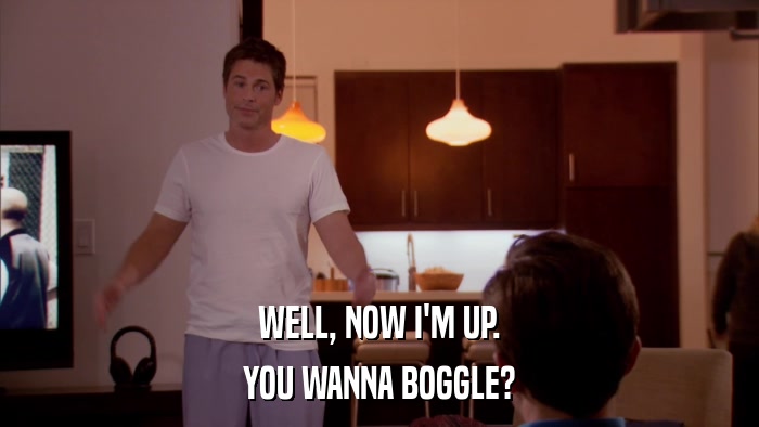 WELL, NOW I'M UP. YOU WANNA BOGGLE? 