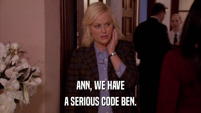 ANN, WE HAVE A SERIOUS CODE BEN. 