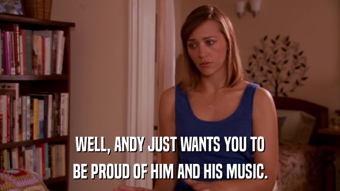 WELL, ANDY JUST WANTS YOU TO BE PROUD OF HIM AND HIS MUSIC. 