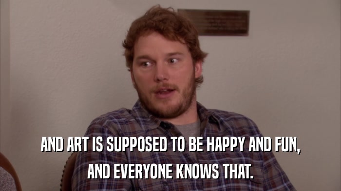 AND ART IS SUPPOSED TO BE HAPPY AND FUN, AND EVERYONE KNOWS THAT. 