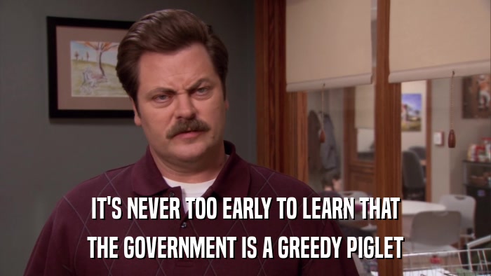 IT'S NEVER TOO EARLY TO LEARN THAT THE GOVERNMENT IS A GREEDY PIGLET 