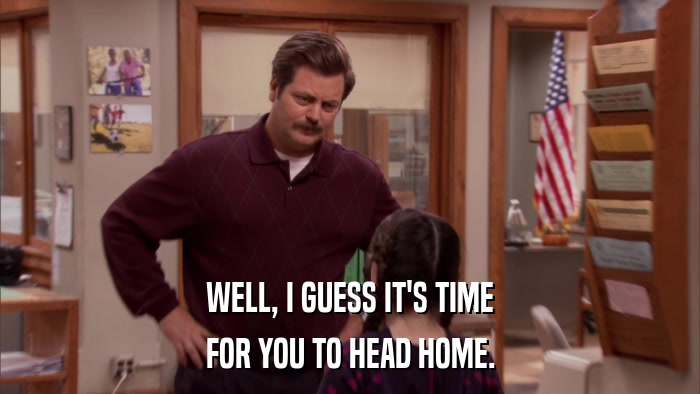 WELL, I GUESS IT'S TIME FOR YOU TO HEAD HOME. 