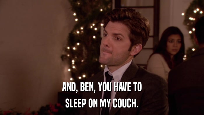 AND, BEN, YOU HAVE TO SLEEP ON MY COUCH. 