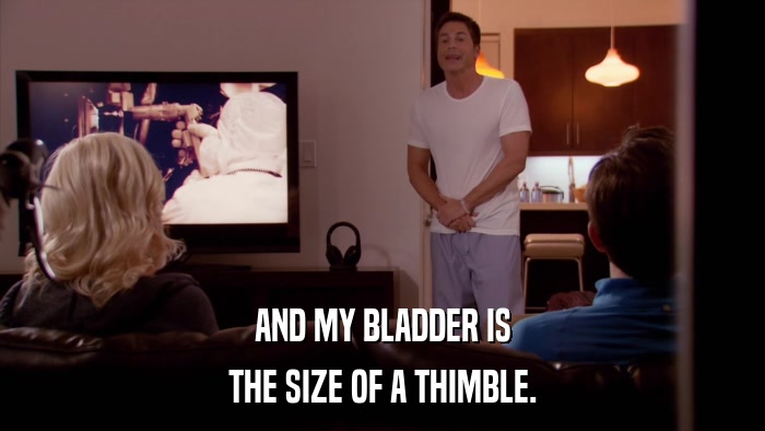 AND MY BLADDER IS THE SIZE OF A THIMBLE. 