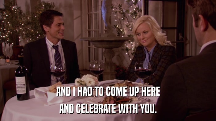 AND I HAD TO COME UP HERE AND CELEBRATE WITH YOU. 