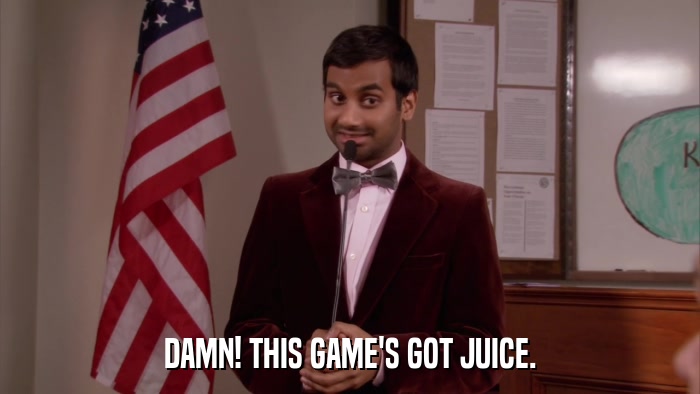DAMN! THIS GAME'S GOT JUICE.  