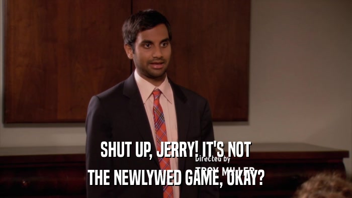 SHUT UP, JERRY! IT'S NOT THE NEWLYWED GAME, OKAY? 