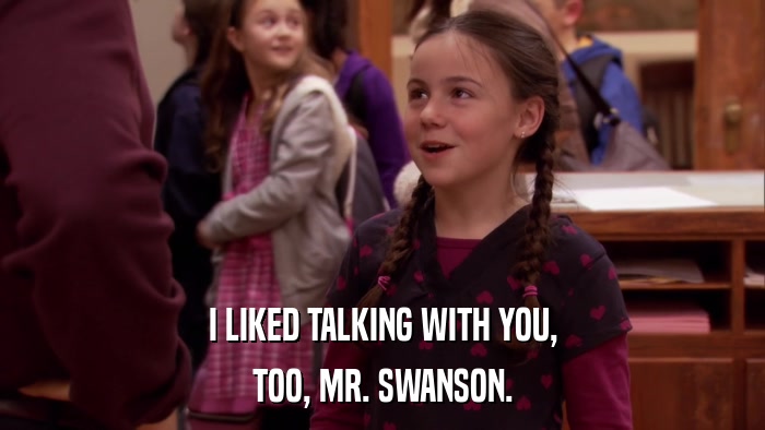 I LIKED TALKING WITH YOU, TOO, MR. SWANSON. 