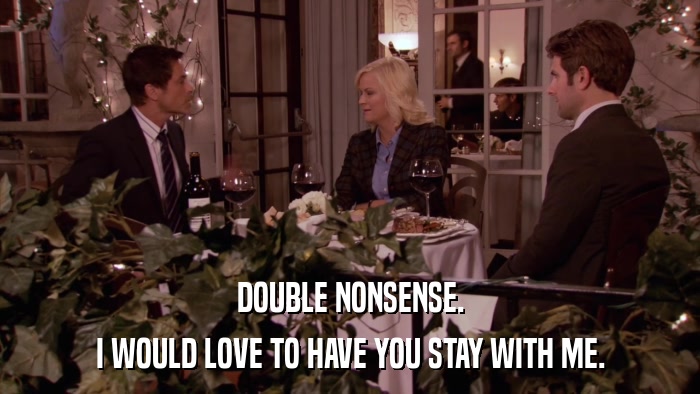 DOUBLE NONSENSE. I WOULD LOVE TO HAVE YOU STAY WITH ME. 