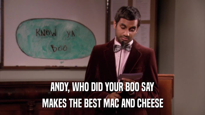 ANDY, WHO DID YOUR BOO SAY MAKES THE BEST MAC AND CHEESE 
