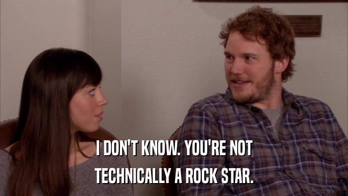 I DON'T KNOW. YOU'RE NOT TECHNICALLY A ROCK STAR. 
