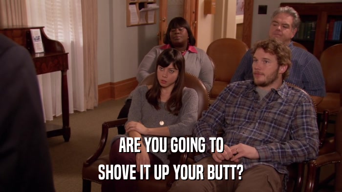 ARE YOU GOING TO SHOVE IT UP YOUR BUTT? 